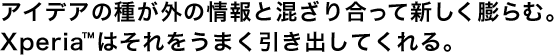 アイデアの種が外の情報と混ざり合って新しく膨らむ。Xperiaはそれをうまく引き出してくれる。