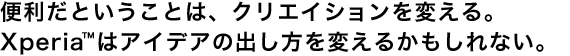 便利だということは、クリエイションを変える。 Xperia TMはアイデアの出し方を変えるかもしれない。